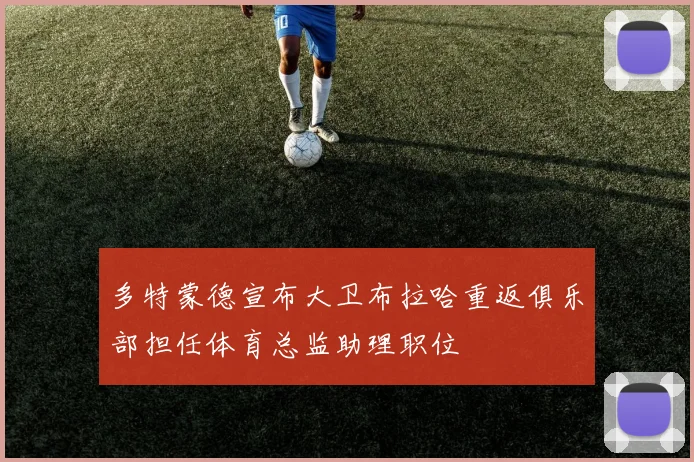 多特蒙德宣布大卫布拉哈重返俱乐部担任体育总监助理职位