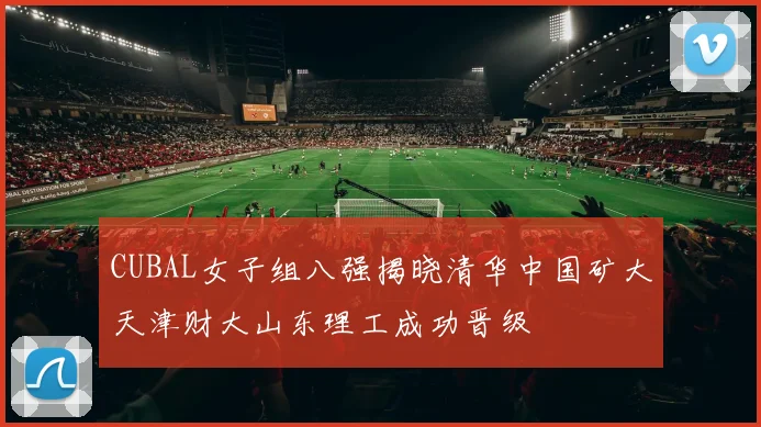 CUBAL女子组八强揭晓清华中国矿大天津财大山东理工成功晋级