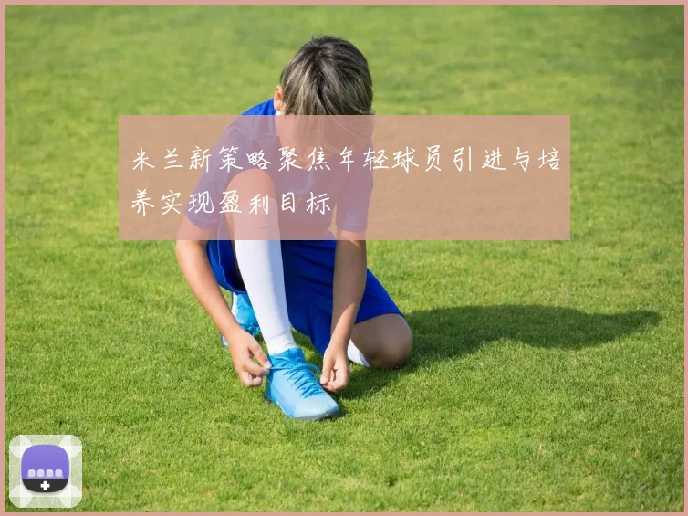 米兰新策略聚焦年轻球员引进与培养实现盈利目标