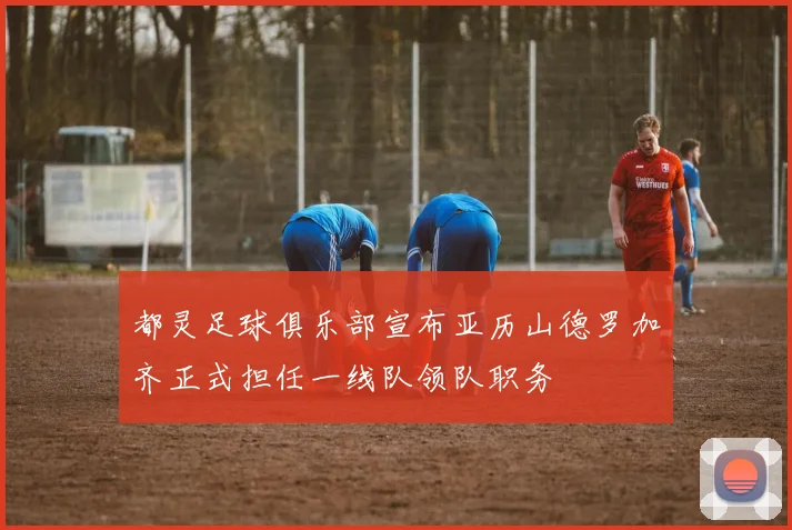 都灵足球俱乐部宣布亚历山德罗加齐正式担任一线队领队职务