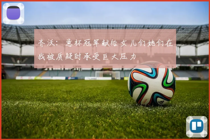 齐沃：意杯冠军献给女儿们她们在我被质疑时承受巨大压力