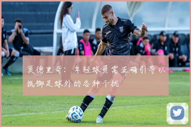 莫德里奇：年轻球员需正确引导以抵御足球外的各种干扰