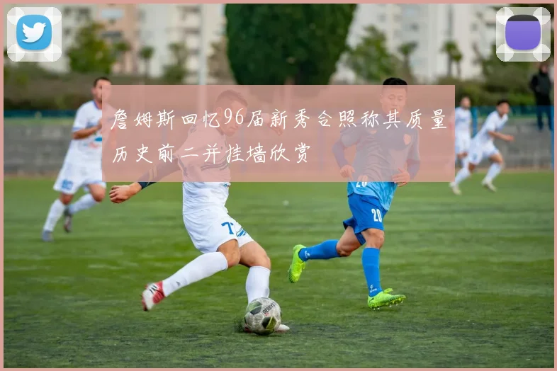 詹姆斯回忆96届新秀合照称其质量历史前二并挂墙欣赏