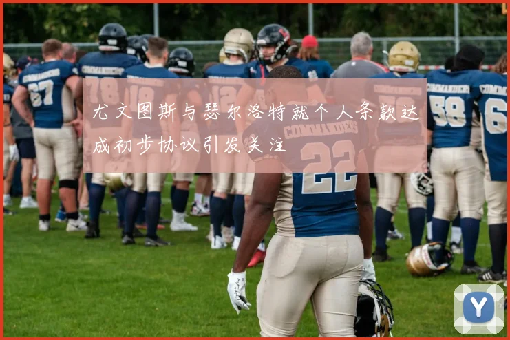 尤文图斯与瑟尔洛特就个人条款达成初步协议引发关注