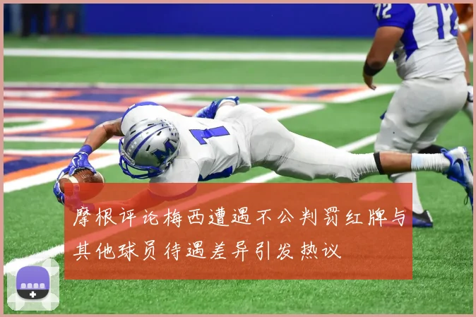 摩根评论梅西遭遇不公判罚红牌与其他球员待遇差异引发热议