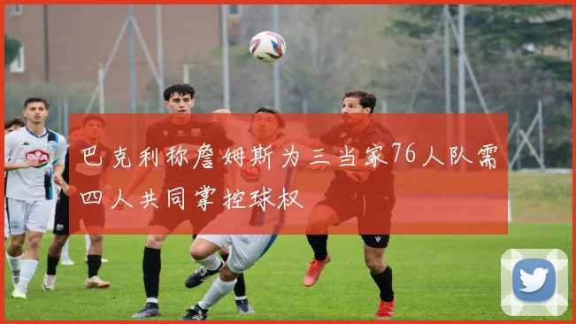 巴克利称詹姆斯为三当家76人队需四人共同掌控球权