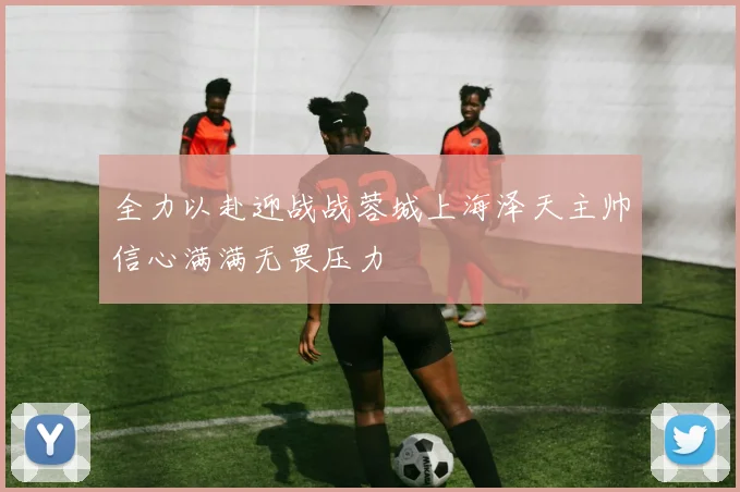 全力以赴迎战战蓉城上海泽天主帅信心满满无畏压力
