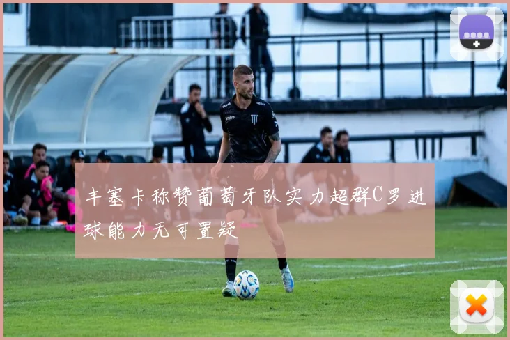 丰塞卡称赞葡萄牙队实力超群C罗进球能力无可置疑