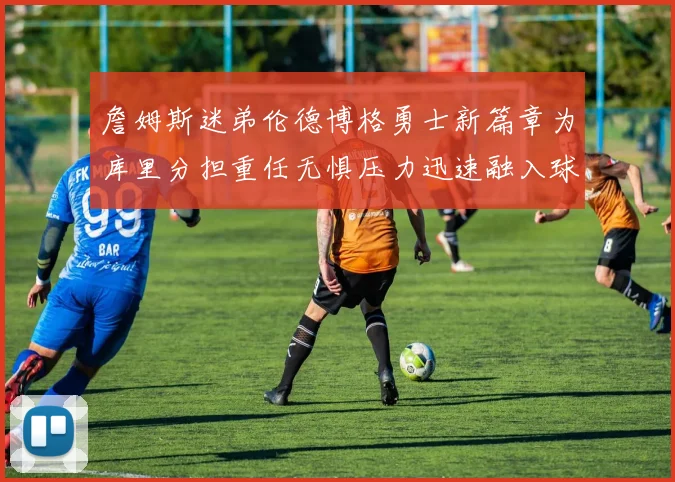 詹姆斯迷弟伦德博格勇士新篇章为库里分担重任无惧压力迅速融入球队