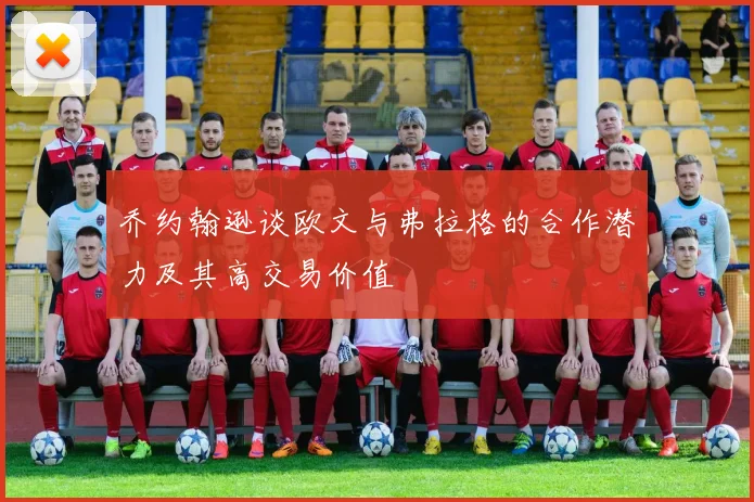 乔约翰逊谈欧文与弗拉格的合作潜力及其高交易价值