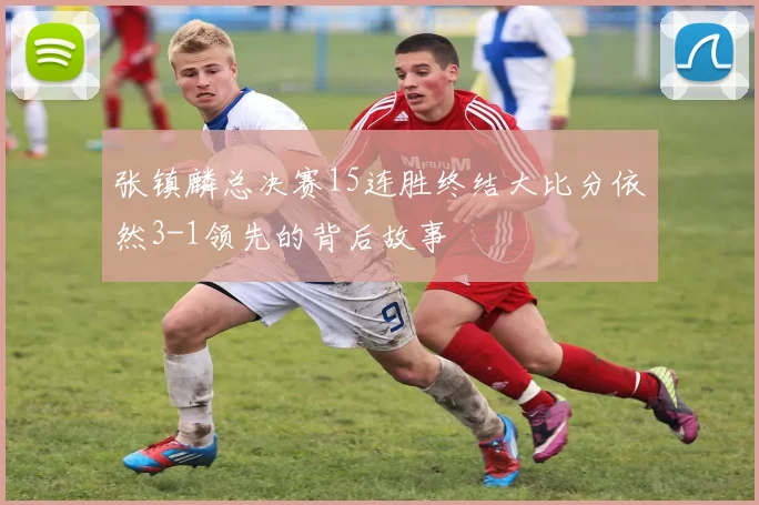 张镇麟总决赛15连胜终结大比分依然3-1领先的背后故事