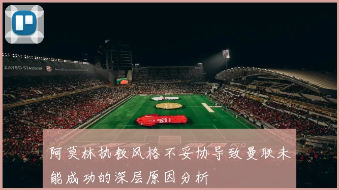 阿莫林执教风格不妥协导致曼联未能成功的深层原因分析