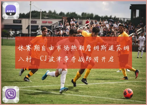 休赛期自由市场热潮詹姆斯道苏姆八村塁CJ波津争夺战即将开启
