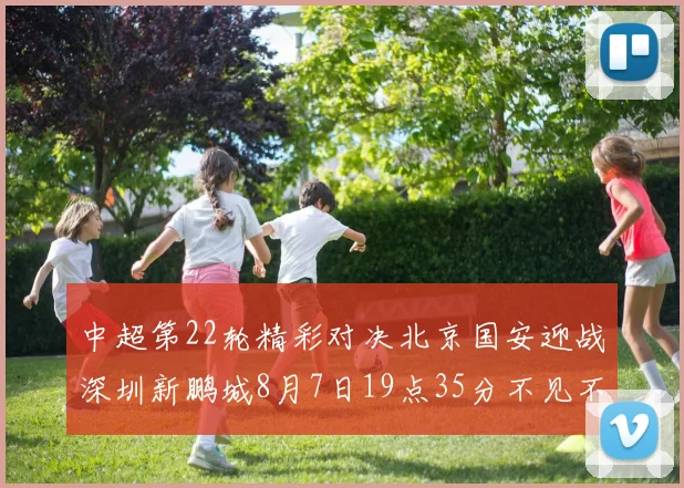 中超第22轮精彩对决北京国安迎战深圳新鹏城8月7日19点35分不见不散