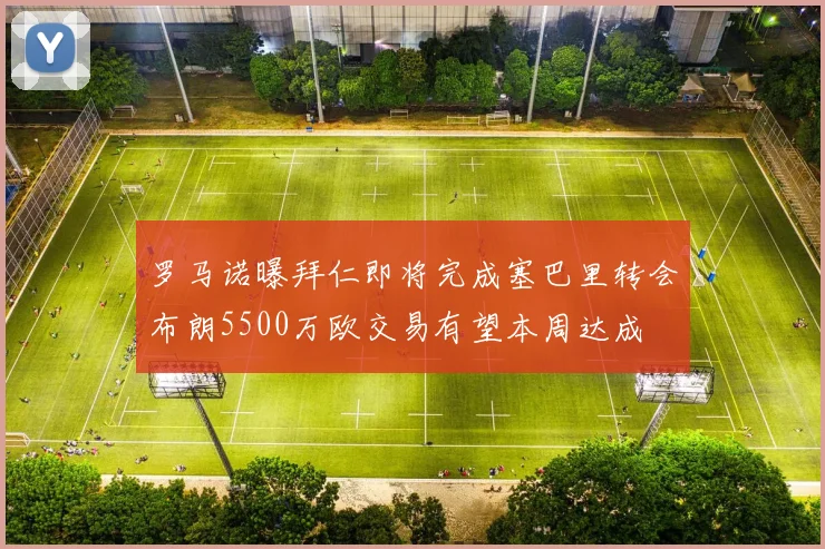 罗马诺曝拜仁即将完成塞巴里转会布朗5500万欧交易有望本周达成