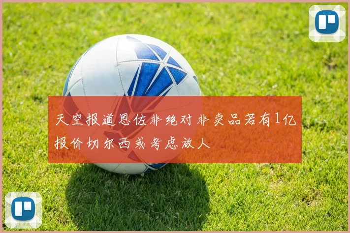 天空报道恩佐非绝对非卖品若有1亿报价切尔西或考虑放人