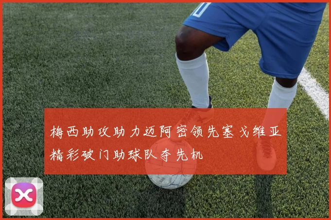 梅西助攻助力迈阿密领先塞戈维亚精彩破门助球队夺先机