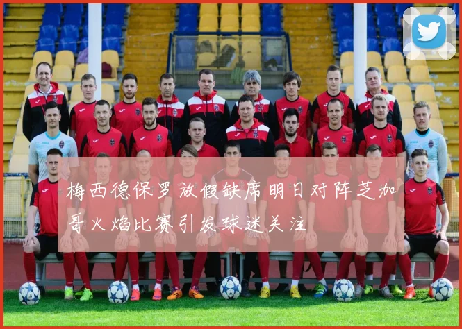 梅西德保罗放假缺席明日对阵芝加哥火焰比赛引发球迷关注