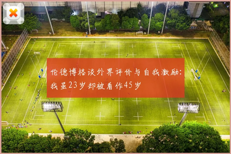 伦德博格谈外界评价与自我激励：我虽23岁却被看作45岁