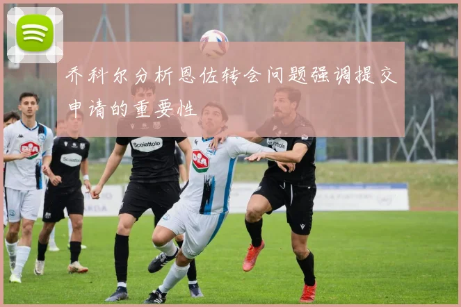 乔科尔分析恩佐转会问题强调提交申请的重要性