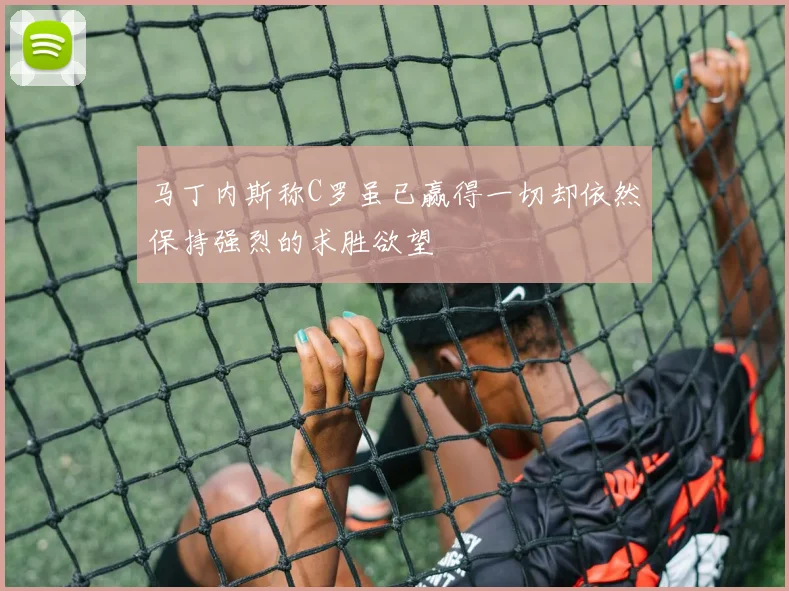 马丁内斯称C罗虽已赢得一切却依然保持强烈的求胜欲望