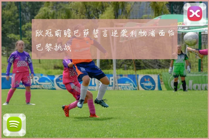 欧冠前瞻巴萨誓言逆袭利物浦面临巴黎挑战