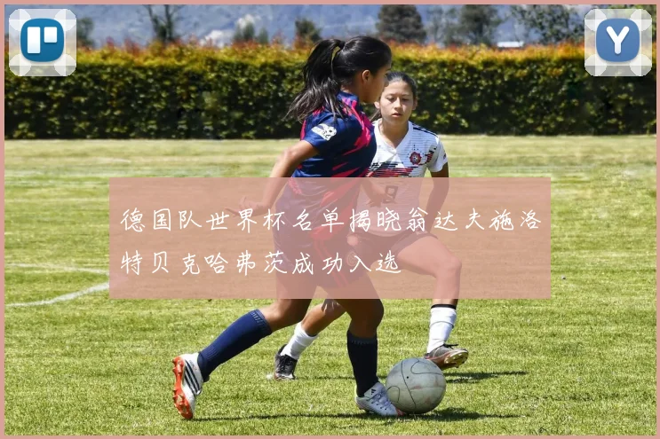 德国队世界杯名单揭晓翁达夫施洛特贝克哈弗茨成功入选
