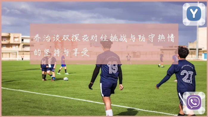 乔治谈双探花对位挑战与防守热情的坚持与享受