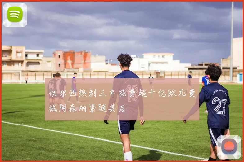 切尔西热刺三年花费超十亿欧元曼城阿森纳紧随其后